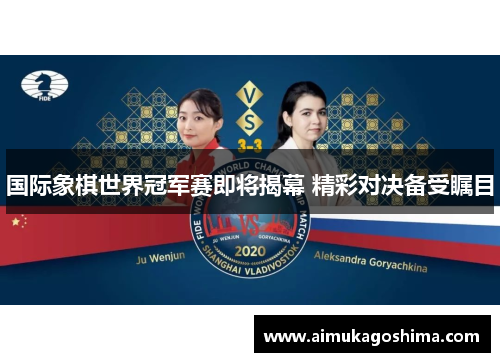 国际象棋世界冠军赛即将揭幕 精彩对决备受瞩目