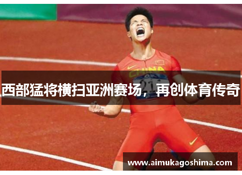 西部猛将横扫亚洲赛场，再创体育传奇